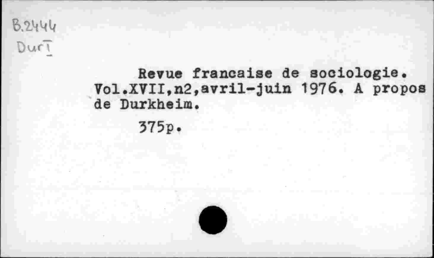 ﻿DucT
Revue française de sociologie.
Vol.XVII,n2,avril-juin 1976. A propos de Durkheim.
375p.